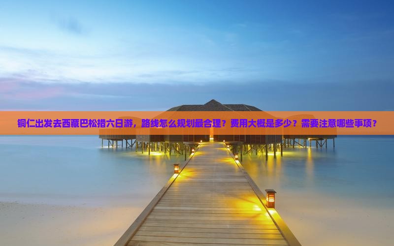 铜仁去西藏巴松措六日游