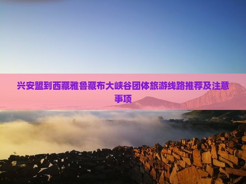 兴安盟到西藏雅鲁藏布大峡谷团体旅游