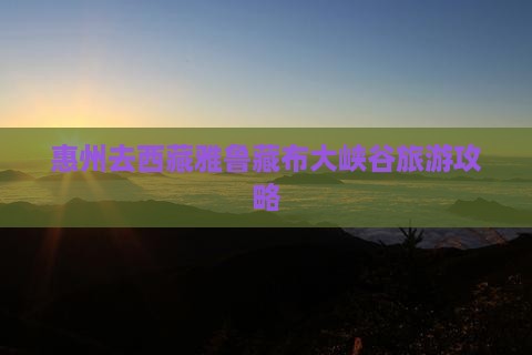 惠州去西藏雅鲁藏布大峡谷门票