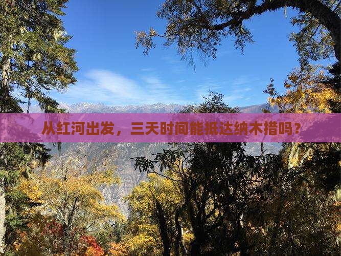 从红河出发，三天时间能抵达纳木措吗？