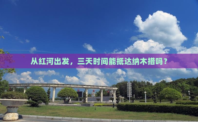 从红河出发，三天时间能抵达纳木措吗？