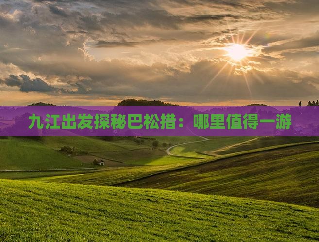 九江出发探秘巴松措：哪里值得一游