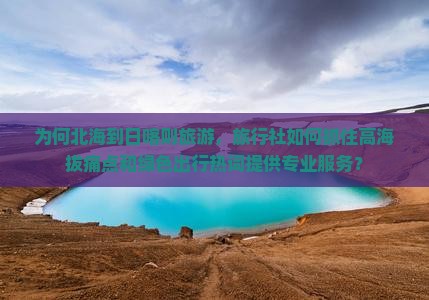 为何北海到日喀则旅游，旅行社如何抓住高海拔痛点和绿色出行热词提供专业服务？