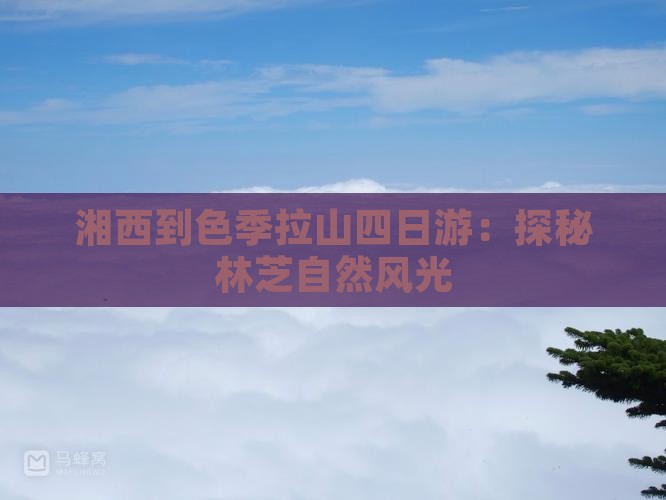 湘西到色季拉山四日游：探秘林芝自然风光