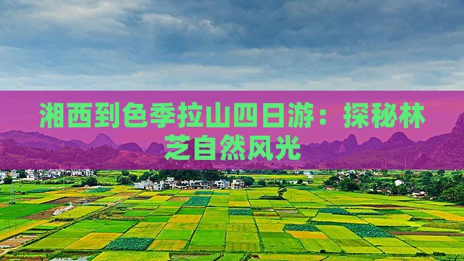 湘西到色季拉山四日游：探秘林芝自然风光