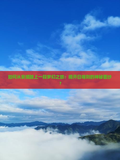 如何从安顺踏上一段梦幻之旅：揭开日喀则的神秘面纱？
