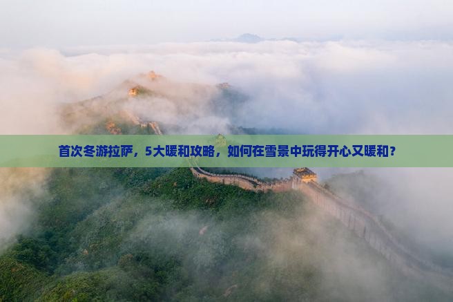 首次冬游拉萨，5大暖和攻略，如何在雪景中玩得开心又暖和？