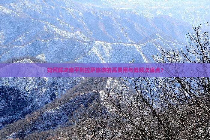 如何解决南平到拉萨旅游的高费用与低频次痛点？