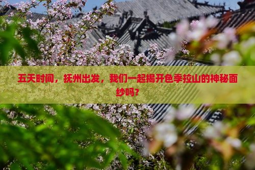五天时间，抚州出发，我们一起揭开色季拉山的神秘面纱吗？