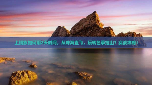 上班族如何用2天时间，从珠海直飞，玩转色季拉山？实战攻略！