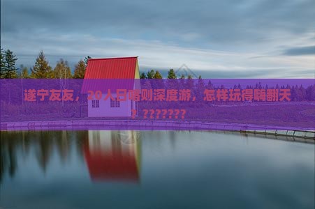 遂宁友友，20人日喀则深度游，怎样玩得嗨翻天？???????