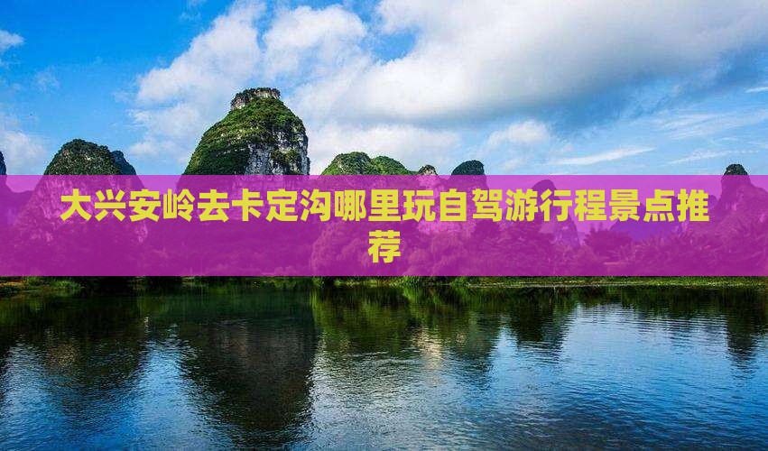 大兴安岭去卡定沟哪里玩自驾游行程景点推荐