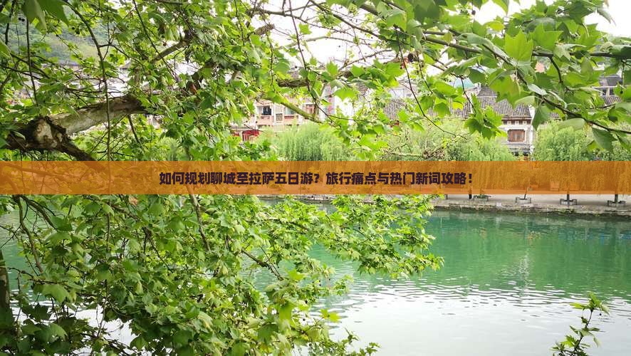 如何规划聊城至拉萨五日游？旅行痛点与热门新词攻略！