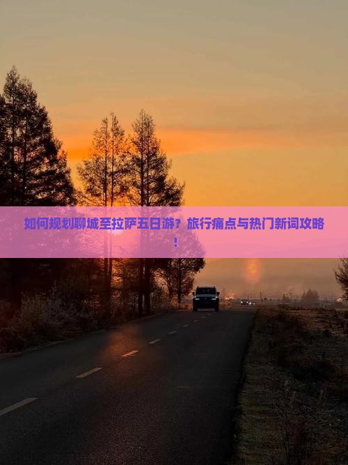 如何规划聊城至拉萨五日游？旅行痛点与热门新词攻略！