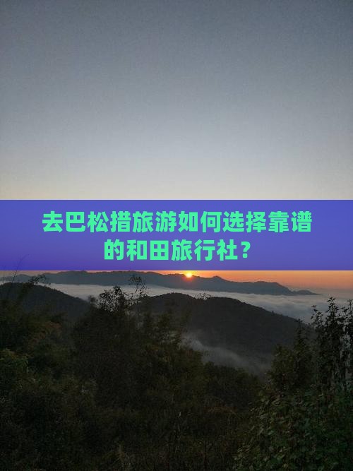 去巴松措旅游如何选择靠谱的和田旅行社？
