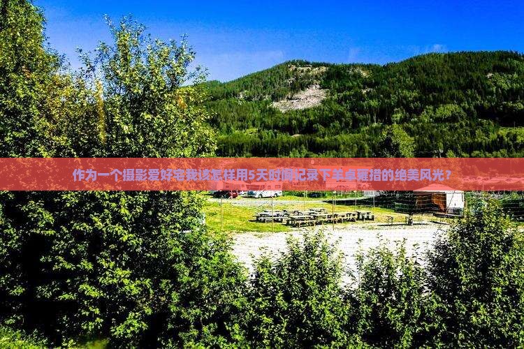 作为一个摄影爱好宅我该怎样用5天时间记录下羊卓雍措的绝美风光？