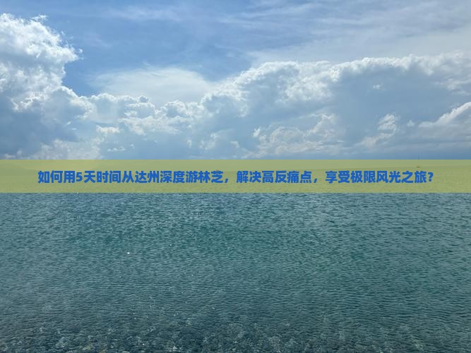 如何用5天时间从达州深度游林芝，解决高反痛点，享受极限风光之旅？