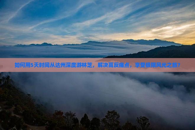 如何用5天时间从达州深度游林芝，解决高反痛点，享受极限风光之旅？