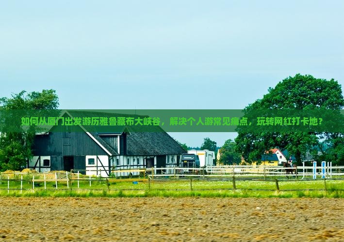 如何从厦门出发游历雅鲁藏布大峡谷，解决个人游常见痛点，玩转网红打卡地？