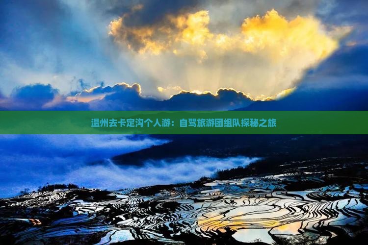 温州去卡定沟个人游：自驾旅游团组队探秘之旅