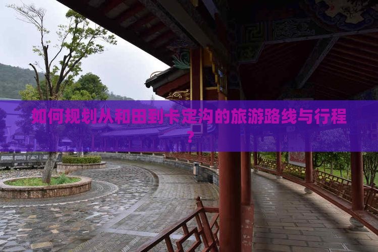 如何规划从和田到卡定沟的旅游路线与行程？