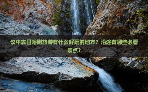 汉中去日喀则旅游有什么好玩的地方?沿途有哪些必看景点? 汉中去日喀则旅游有什么好玩的地方?沿途有哪些必看景点?