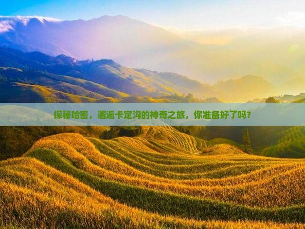 探秘哈密，邂逅卡定沟的神奇之旅，你准备好了吗？