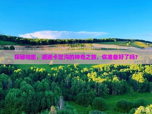 探秘哈密，邂逅卡定沟的神奇之旅，你准备好了吗？