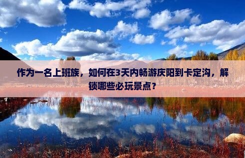 作为一名上班族，如何在3天内畅游庆阳到卡定沟，解锁哪些必玩景点？