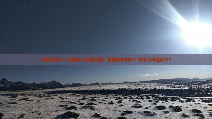资阳到拉萨一日游怎么安排行程？需要多长时间？费用大概是多少？