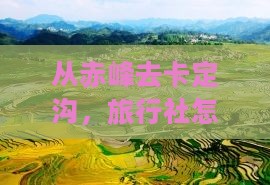 从赤峰去卡定沟，旅行社怎么选才不后悔？