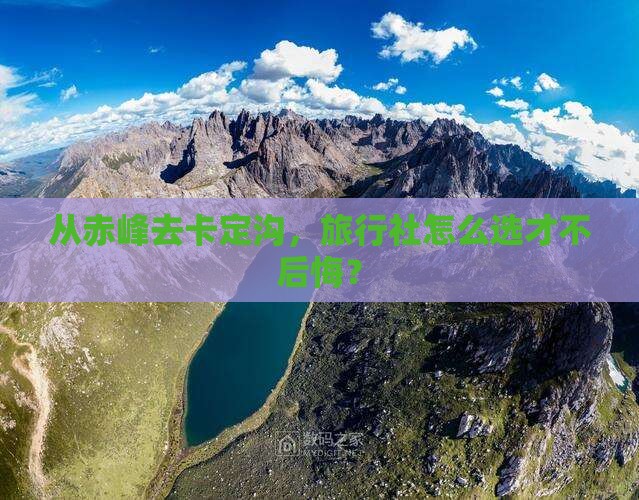 从赤峰去卡定沟，旅行社怎么选才不后悔？