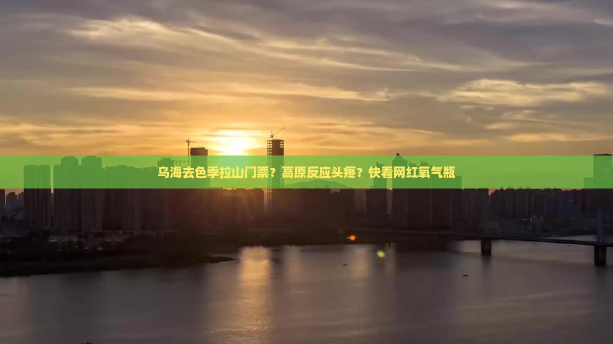 乌海去色季拉山门票？高原反应头疼？快看网红氧气瓶