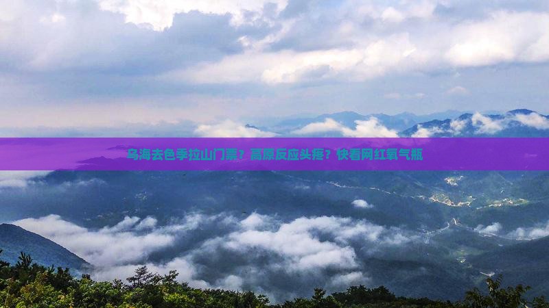 乌海去色季拉山门票？高原反应头疼？快看网红氧气瓶