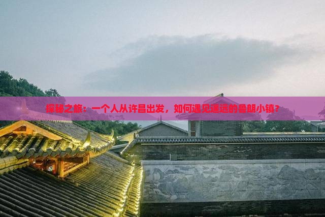 探秘之旅：一个人从许昌出发，如何遇见遥远的鲁朗小镇？