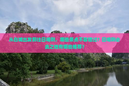 从白城出发前往日喀则，哪些景点不容错过？日喀则必去之地有哪些推荐？