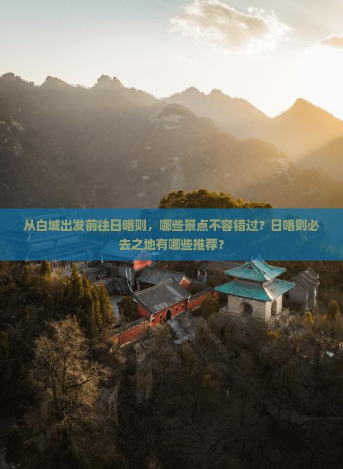 从白城出发前往日喀则，哪些景点不容错过？日喀则必去之地有哪些推荐？