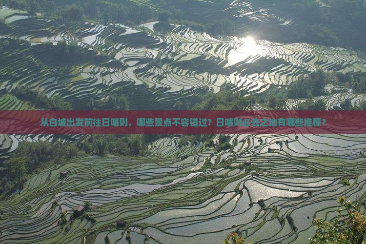 从白城出发前往日喀则，哪些景点不容错过？日喀则必去之地有哪些推荐？