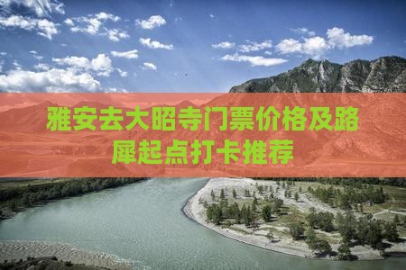 雅安去大昭寺门票价格及路犀起点打卡推荐