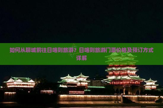 如何从聊城前往日喀则旅游？日喀则旅游门票价格及预订方式详解