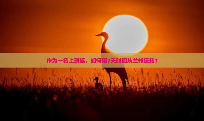 作为一名上班族，如何用7天时间从兰州玩转？