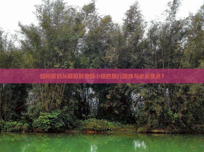 如何规划从朝阳到鲁朗小镇的旅行路线与必去景点？