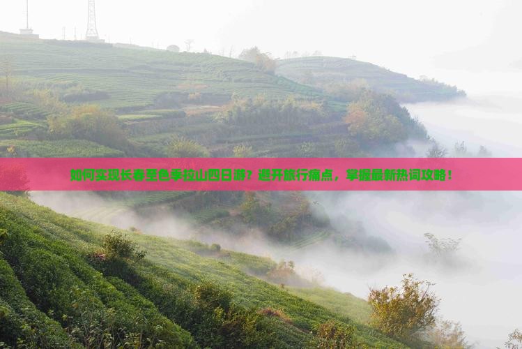 如何实现长春至色季拉山四日游？避开旅行痛点，掌握最新热词攻略！