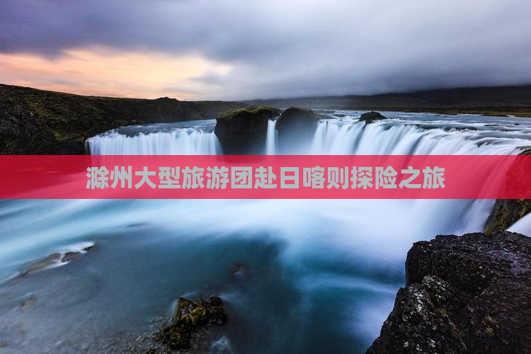 滁州大型旅游团赴日喀则探险之旅