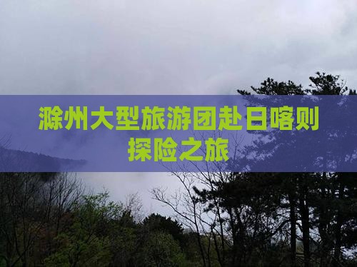 滁州大型旅游团赴日喀则探险之旅