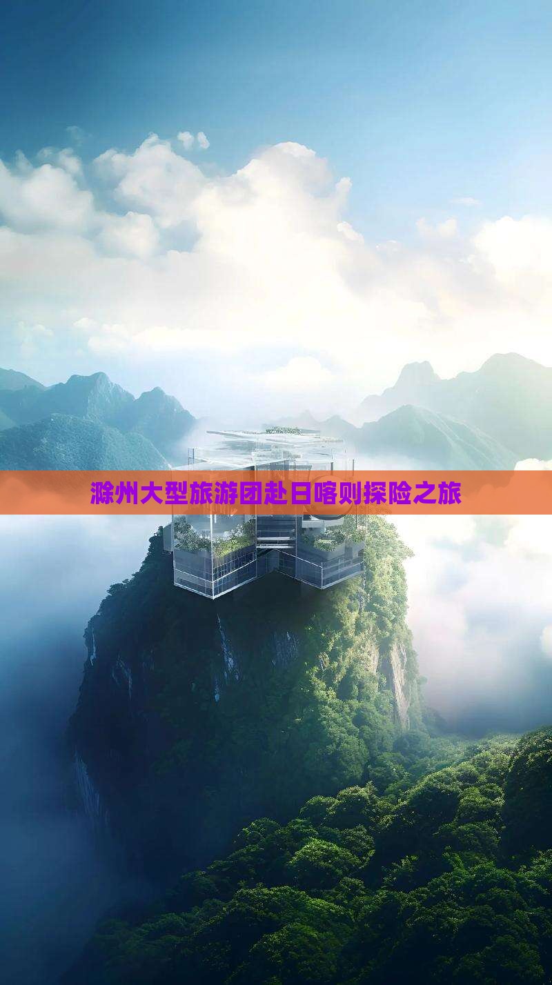 滁州大型旅游团赴日喀则探险之旅