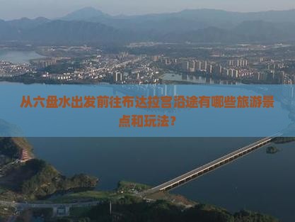 从六盘水出发前往布达拉宫沿途有哪些旅游景点和玩法？