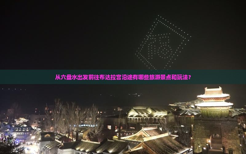 从六盘水出发前往布达拉宫沿途有哪些旅游景点和玩法？
