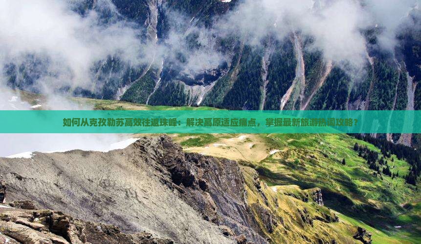 如何从克孜勒苏高效往返珠峰：解决高原适应痛点，掌握最新旅游热词攻略？