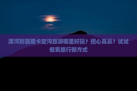 漯河去西藏卡定沟哪里玩